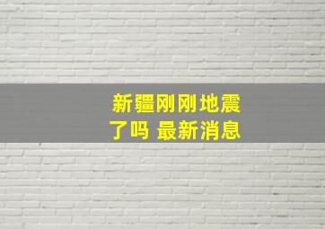 新疆刚刚地震了吗 最新消息